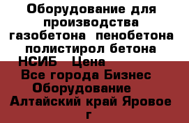 Оборудование для производства газобетона, пенобетона, полистирол бетона. НСИБ › Цена ­ 100 000 - Все города Бизнес » Оборудование   . Алтайский край,Яровое г.